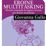 Eroine Multitasking. Piccolo Manuale di sopravvivenza per donne incasinate. Il mio primo E-book presto online!